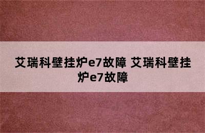 艾瑞科壁挂炉e7故障 艾瑞科壁挂炉e7故障